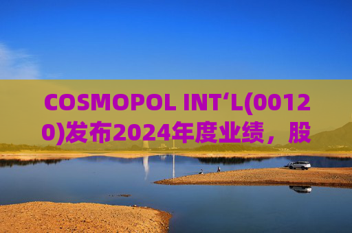 COSMOPOL INT‘L(00120)发布2024年度业绩，股东应占亏损4.53亿港元，同比扩大21.7%