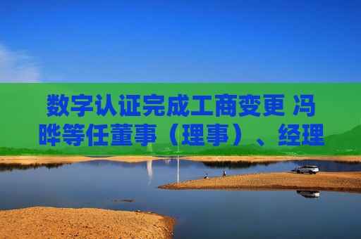 数字认证完成工商变更 冯晔等任董事（理事）、经理、监事