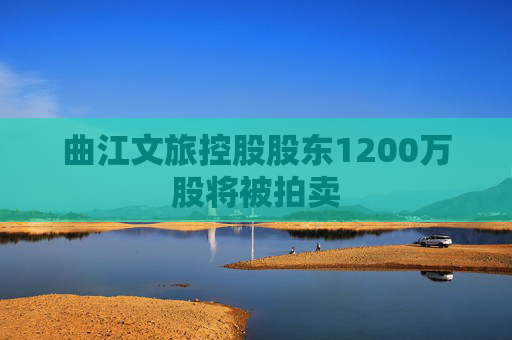 曲江文旅控股股东1200万股将被拍卖 第1张 曲江文旅控股股东1200万股将被拍卖 第1张