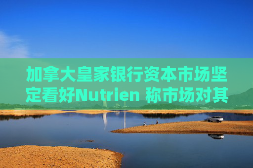 加拿大皇家银行资本市场坚定看好Nutrien 称市场对其一季度盈利未达预期的负面反应存在误判