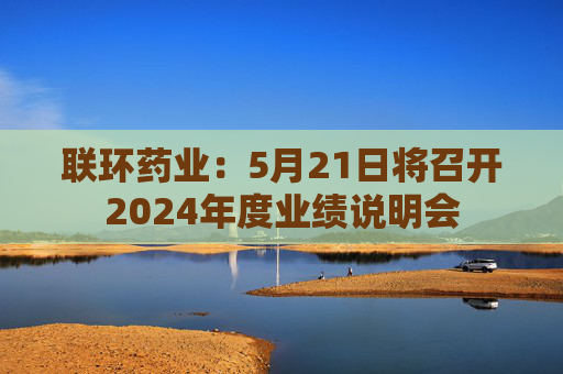 联环药业：5月21日将召开2024年度业绩说明会