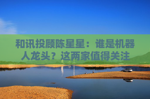 和讯投顾陈星星：谁是机器人龙头？这两家值得关注