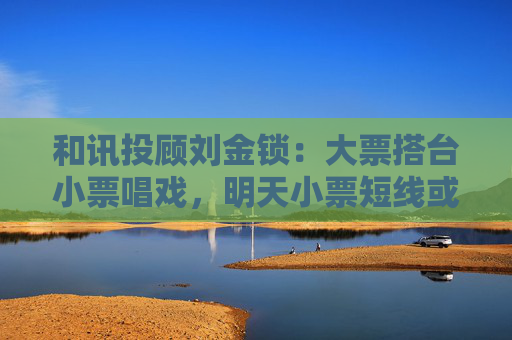 和讯投顾刘金锁：大票搭台小票唱戏，明天小票短线或现买点