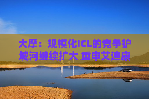 大摩：规模化ICL的竞争护城河继续扩大 重申艾迪康控股“增持”评级 目标价10港元  第1张