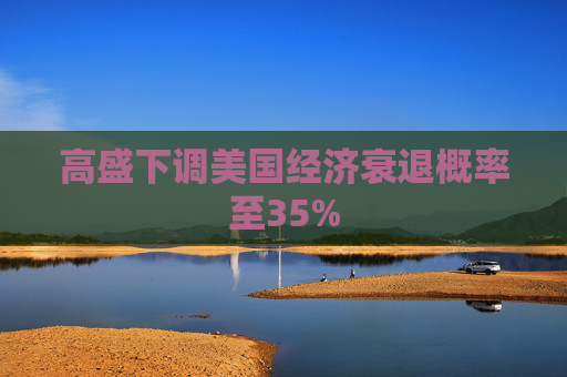 高盛下调美国经济衰退概率至35%