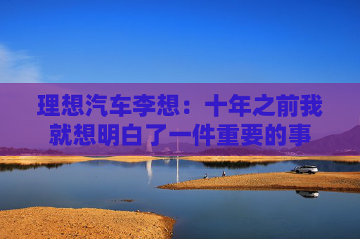 理想汽车李想：十年之前我就想明白了一件重要的事