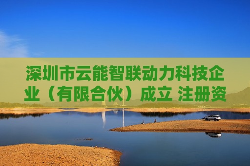 深圳市云能智联动力科技企业（有限合伙）成立 注册资本100万人民币