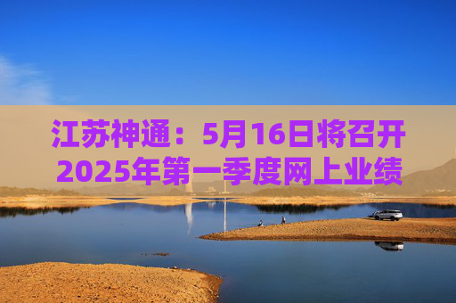 江苏神通：5月16日将召开2025年第一季度网上业绩说明会  第1张