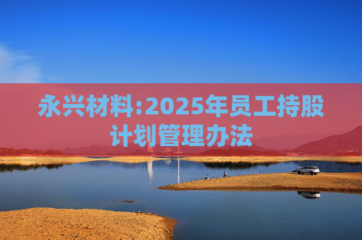 永兴材料:2025年员工持股计划管理办法  第1张
