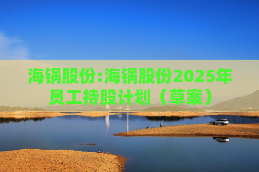 海锅股份:海锅股份2025年员工持股计划(草案)