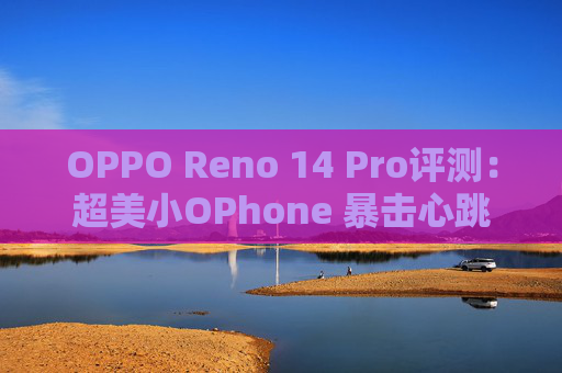 OPPO Reno 14 Pro评测：超美小OPhone 暴击心跳