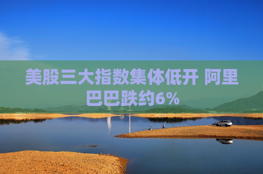 美股三大指数集体低开 阿里巴巴跌约6%  第1张