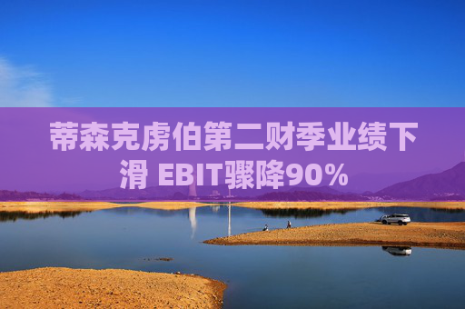 蒂森克虏伯第二财季业绩下滑 EBIT骤降90%