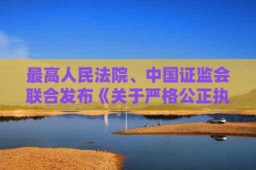 最高人民法院、中国证监会联合发布《关于严格公正执法司法 服务保障资本市场高质量发展的指导意见》