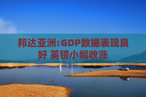 邦达亚洲:GDP数据表现良好 英镑小幅收涨  第1张