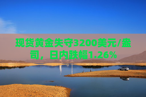 现货黄金失守3200美元/盎司，日内跌幅1.26%