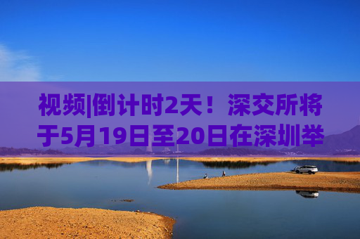 视频|倒计时2天！深交所将于5月19日至20日在深圳举办2025全球投资者大会  第1张