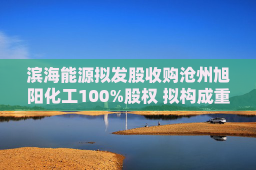 滨海能源拟发股收购沧州旭阳化工100%股权 拟构成重大资产重组
