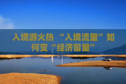入境游火热 “入境流量”如何变“经济留量”