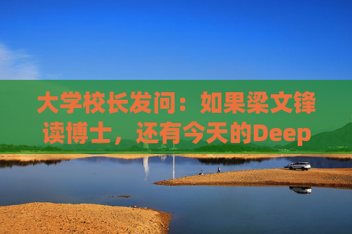 大学校长发问：如果梁文锋读博士，还有今天的DeepSeek吗？  第1张