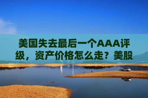美国失去最后一个AAA评级，资产价格怎么走？美股或将触及天花板
