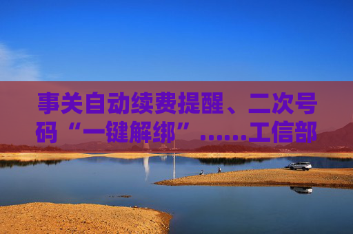 事关自动续费提醒、二次号码“一键解绑”……工信部明确:今年将重点解决 第1张 事关自动续费提醒、二次号码“一键解绑”……工信部明确:今年将重点解决 第1张