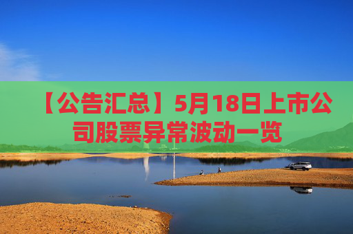 【公告汇总】5月18日上市公司股票异常波动一览  第1张