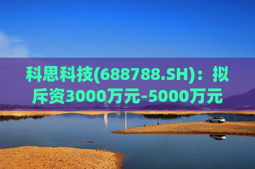 科思科技(688788.SH)：拟斥资3000万元-5000万元回购股份