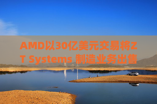 AMD以30亿美元交易将ZT Systems 制造业务出售给Sanmina  第1张