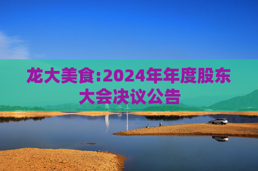 龙大美食:2024年年度股东大会决议公告  第1张