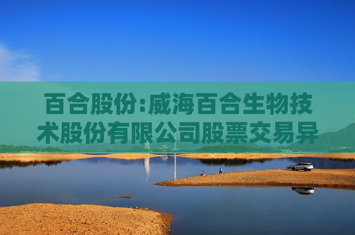 百合股份:威海百合生物技术股份有限公司股票交易异常波动公告