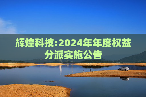 辉煌科技:2024年年度权益分派实施公告
