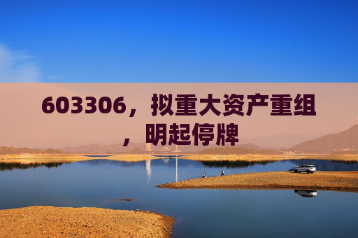 603306,拟重大资产重组,明起停牌