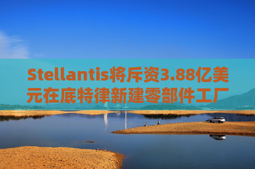Stellantis将斥资3.88亿美元在底特律新建零部件工厂  第1张