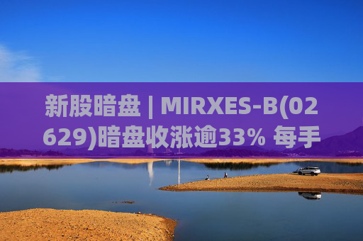 新股暗盘 | MIRXES-B(02629)暗盘收涨逾33% 每手赚790港元