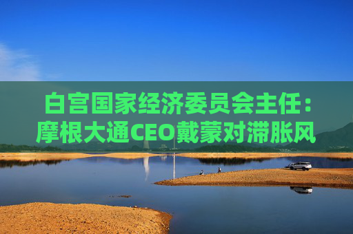 白宫国家经济委员会主任：摩根大通CEO戴蒙对滞胀风险的判断有误