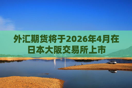 外汇期货将于2026年4月在日本大阪交易所上市  第1张