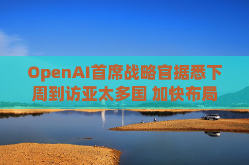 OpenAI首席战略官据悉下周到访亚太多国 加快布局AI基建版图  第1张