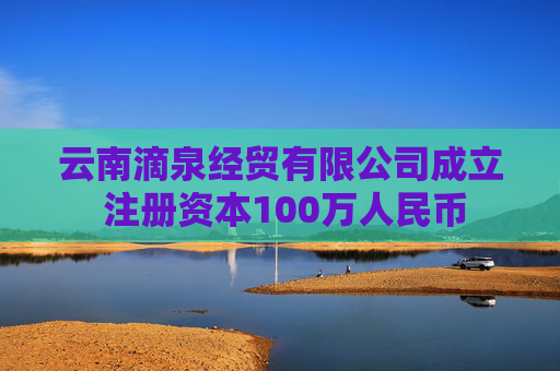云南滴泉经贸有限公司成立 注册资本100万人民币 第1张 云南滴泉经贸有限公司成立 注册资本100万人民币 第1张