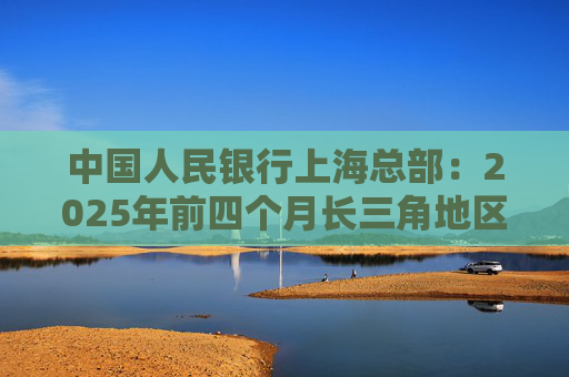 中国人民银行上海总部：2025年前四个月长三角地区人民币贷款增加3.68万亿元