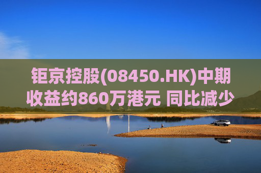 钜京控股(08450.HK)中期收益约860万港元 同比减少约42.3% 第1张 钜京控股(08450.HK)中期收益约860万港元 同比减少约42.3% 第1张