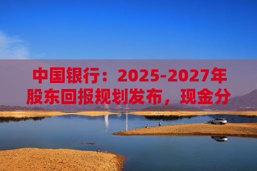 中国银行：2025-2027年股东回报规划发布，现金分红比例不低于10%