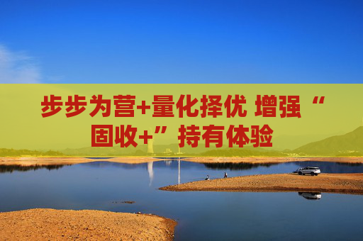 步步为营+量化择优 增强“固收+”持有体验