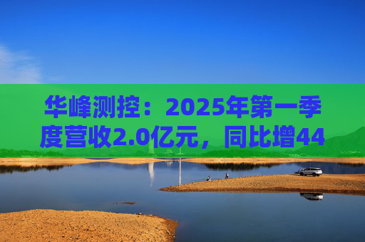 华峰测控:2025年第一季度营收2.0亿元,同比增44.5% 第1张 华峰测控:2025年第一季度营收2.0亿元,同比增44.5% 第1张