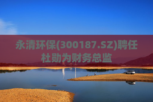 永清环保(300187.SZ)聘任杜勋为财务总监  第1张