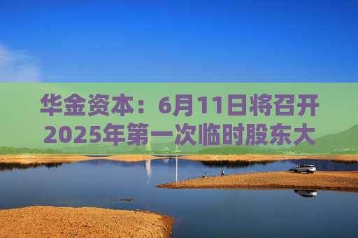 华金资本:6月11日将召开2025年第一次临时股东大会