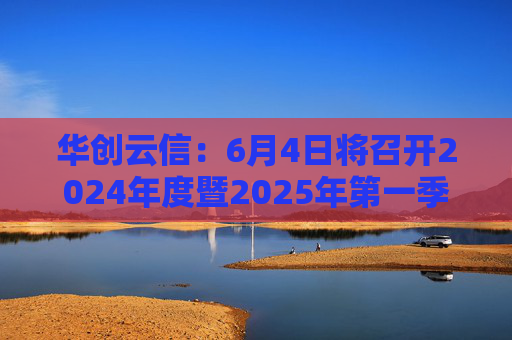 华创云信：6月4日将召开2024年度暨2025年第一季度业绩说明会  第1张