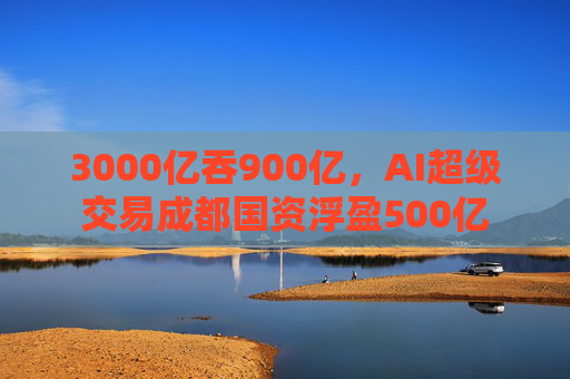 3000亿吞900亿，AI超级交易成都国资浮盈500亿  第1张
