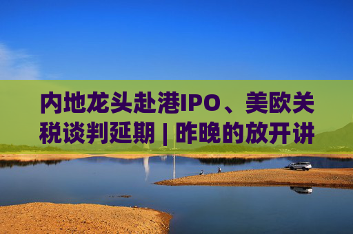 内地龙头赴港IPO、美欧关税谈判延期 | 昨晚的放开讲太干了,抓紧时间看回放! 第1张 内地龙头赴港IPO、美欧关税谈判延期 | 昨晚的放开讲太干了,抓紧时间看回放! 第1张