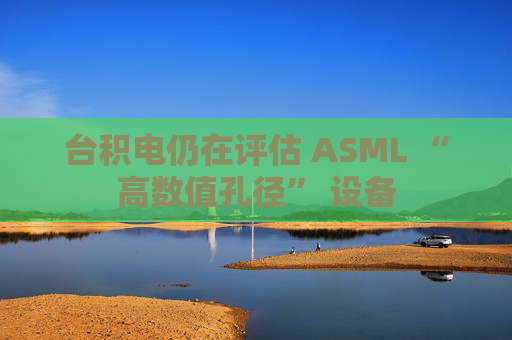 台积电仍在评估 ASML “高数值孔径” 设备
